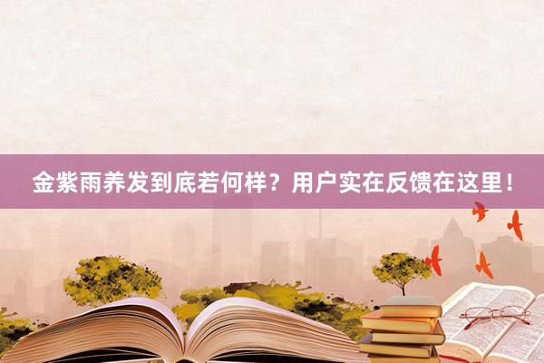 金紫雨养发到底若何样？用户实在反馈在这里！
