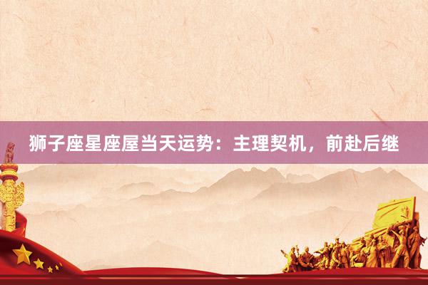 狮子座星座屋当天运势：主理契机，前赴后继