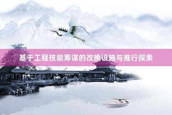 基于工程技能筹谋的改换设施与推行探索